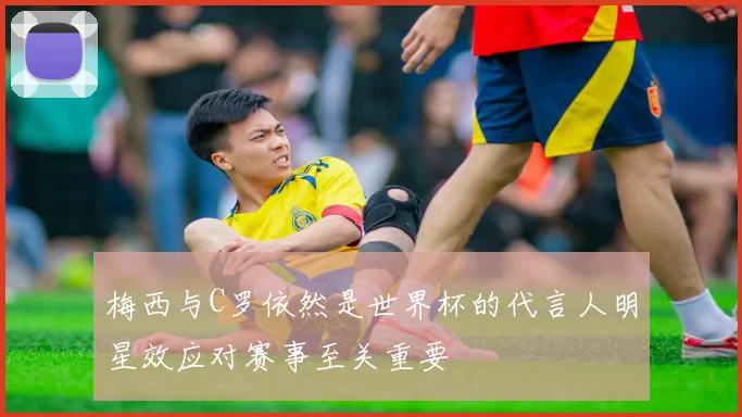 梅西与C罗依然是世界杯的代言人明星效应对赛事至关重要