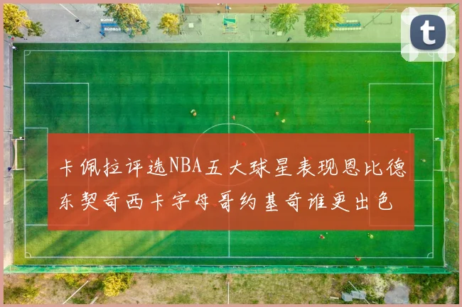 卡佩拉评选NBA五大球星表现恩比德东契奇西卡字母哥约基奇谁更出色