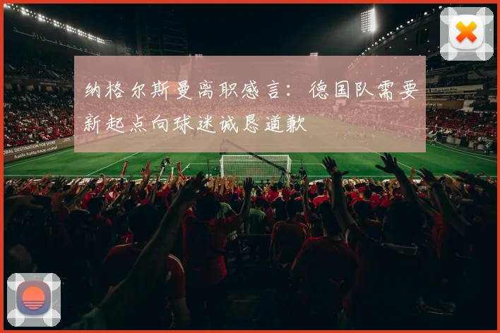 纳格尔斯曼离职感言：德国队需要新起点向球迷诚恳道歉