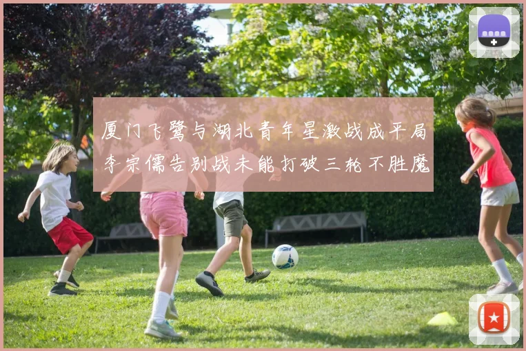 厦门飞鹭与湖北青年星激战成平局李宗儒告别战未能打破三轮不胜魔咒