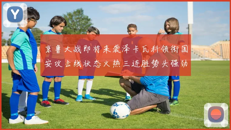 京鲁大战即将来袭泽卡瓦科领衔国安攻击线状态火热三连胜势头强劲