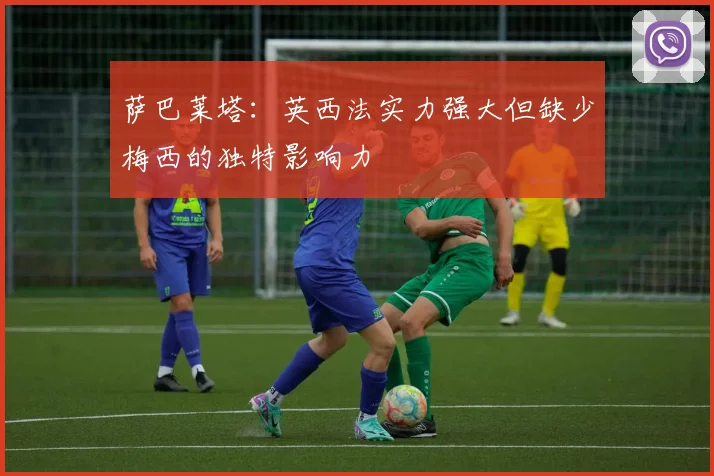 萨巴莱塔：英西法实力强大但缺少梅西的独特影响力