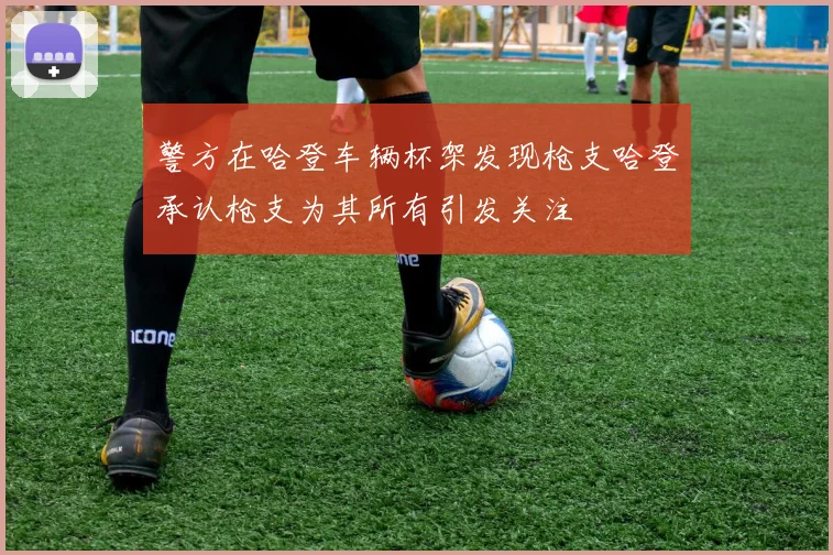 警方在哈登车辆杯架发现枪支哈登承认枪支为其所有引发关注