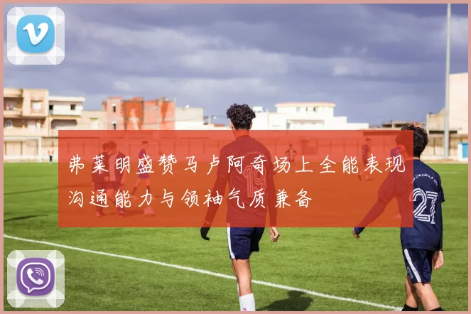 弗莱明盛赞马卢阿奇场上全能表现沟通能力与领袖气质兼备