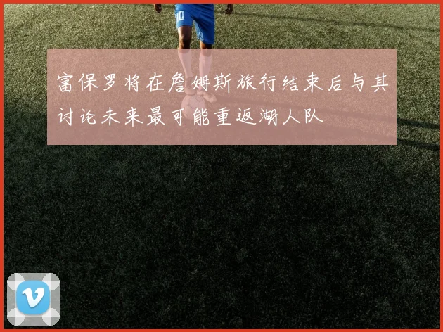 富保罗将在詹姆斯旅行结束后与其讨论未来最可能重返湖人队