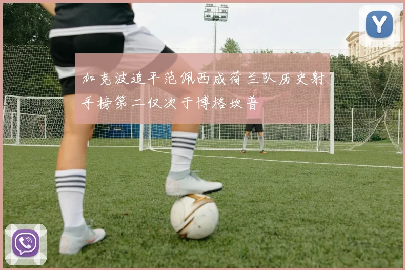 加克波追平范佩西成荷兰队历史射手榜第二仅次于博格坎普