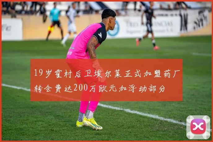 19岁霍村后卫埃尔莱正式加盟药厂转会费达200万欧元加浮动部分