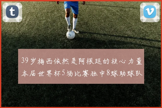 39岁梅西依然是阿根廷的核心力量本届世界杯5场比赛独中8球助球队狂轰14球