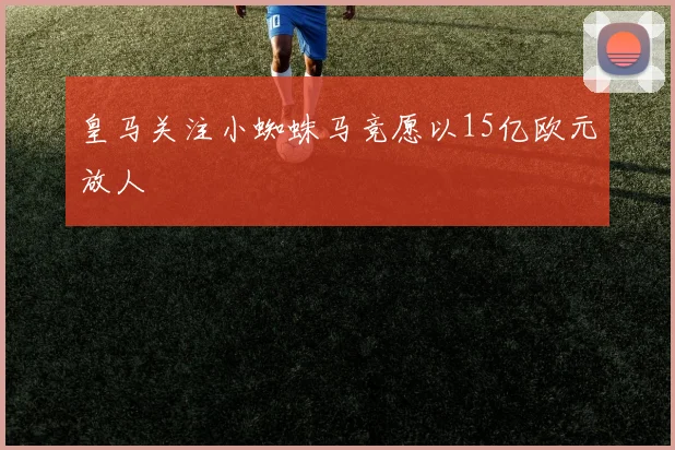 皇马关注小蜘蛛马竞愿以15亿欧元放人