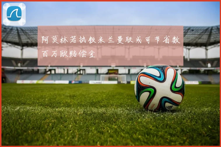 阿莫林若执教米兰曼联或可节省数百万欧赔偿金