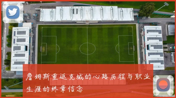 詹姆斯重返克城的心路历程与职业生涯的终章信念