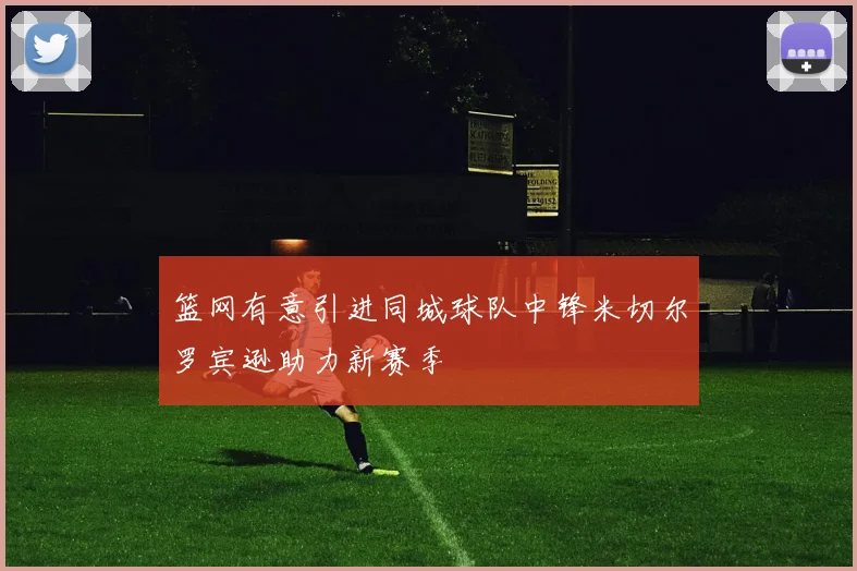 篮网有意引进同城球队中锋米切尔罗宾逊助力新赛季