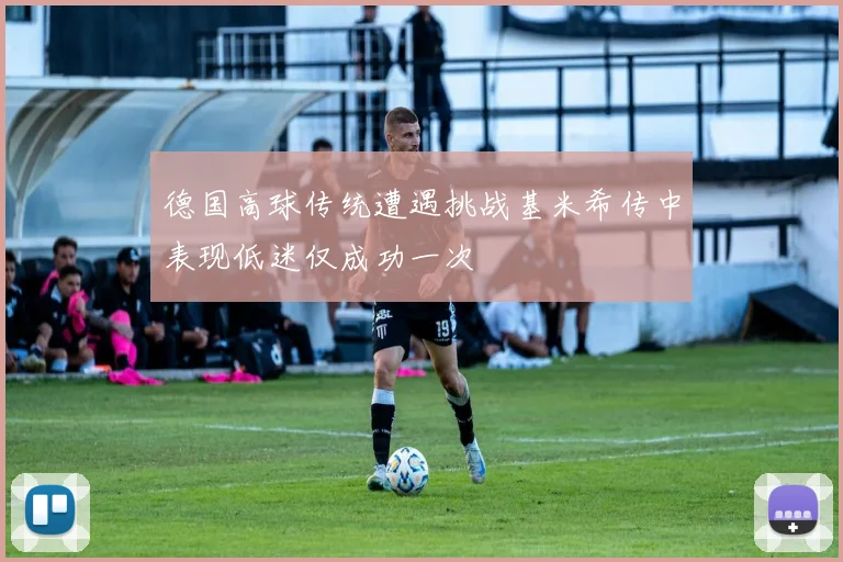 德国高球传统遭遇挑战基米希传中表现低迷仅成功一次