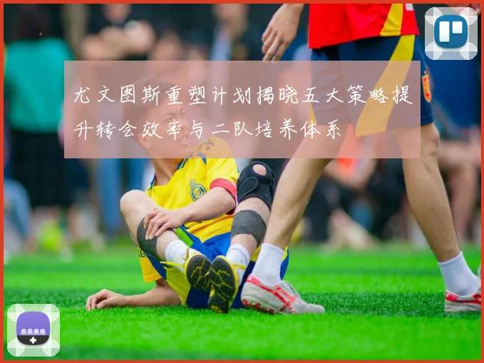 尤文图斯重塑计划揭晓五大策略提升转会效率与二队培养体系
